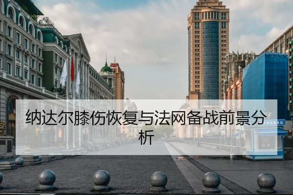 纳达尔膝伤恢复与法网备战前景分析